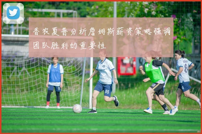 香农夏普分析詹姆斯薪资策略强调团队胜利的重要性