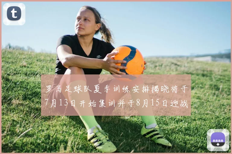 罗马足球队夏季训练安排揭晓将于7月13日开始集训并于8月15日迎战多特