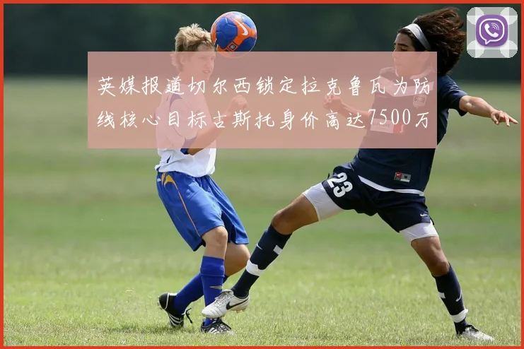 英媒报道切尔西锁定拉克鲁瓦为防线核心目标古斯托身价高达7500万镑