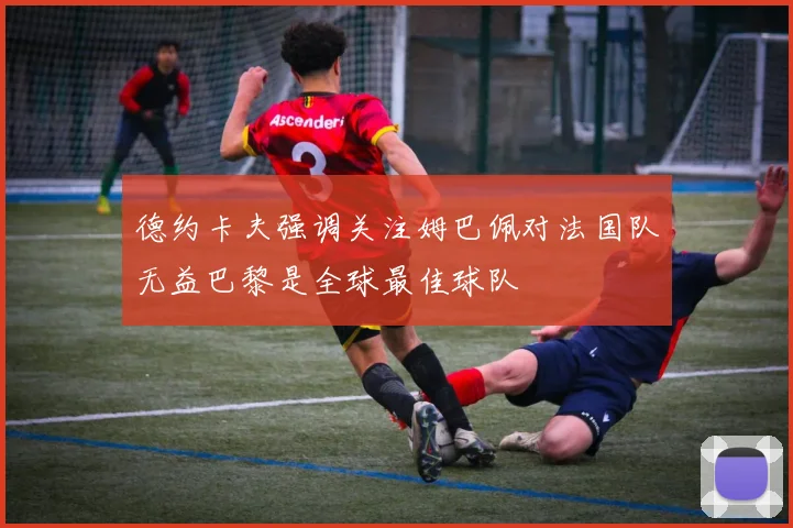 德约卡夫强调关注姆巴佩对法国队无益巴黎是全球最佳球队