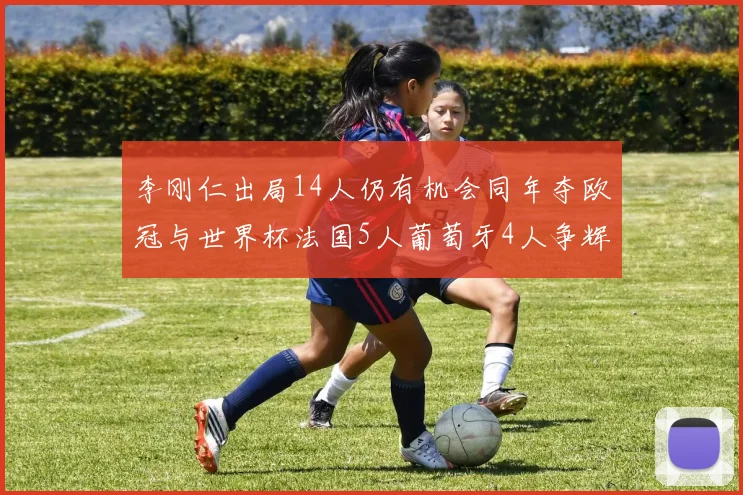李刚仁出局14人仍有机会同年夺欧冠与世界杯法国5人葡萄牙4人争辉