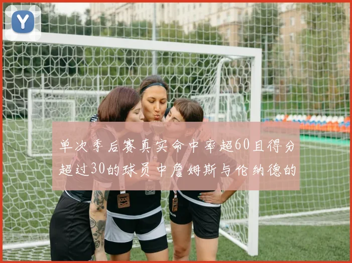 单次季后赛真实命中率超60且得分超过30的球员中詹姆斯与伦纳德的传奇表现
