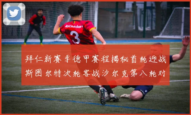 拜仁新赛季德甲赛程揭秘首轮迎战斯图尔特次轮客战沙尔克第八轮对决多特蒙德
