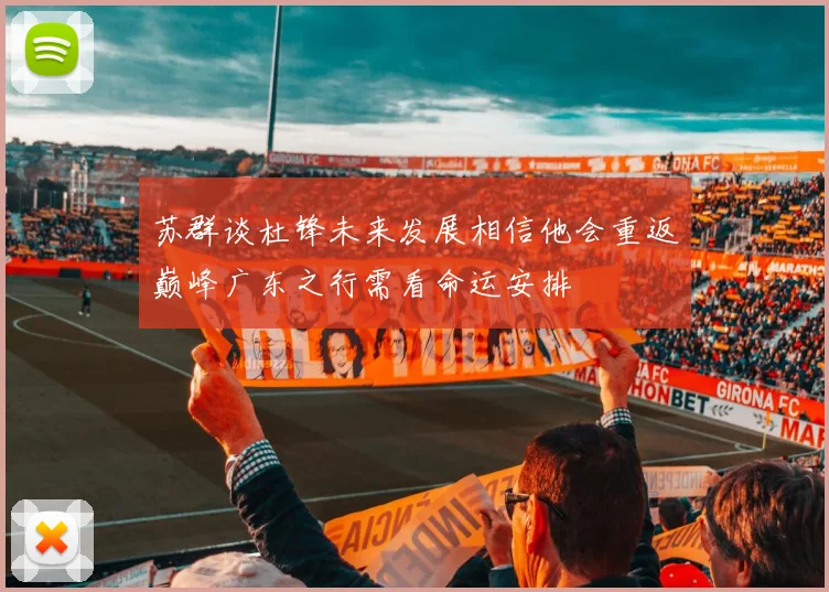 苏群谈杜锋未来发展相信他会重返巅峰广东之行需看命运安排