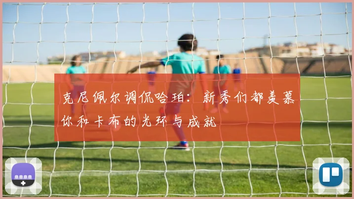 克尼佩尔调侃哈珀：新秀们都羡慕你和卡布的光环与成就