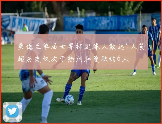 桑德兰单届世界杯进球人数达5人英超历史仅次于热刺和曼联的6人
