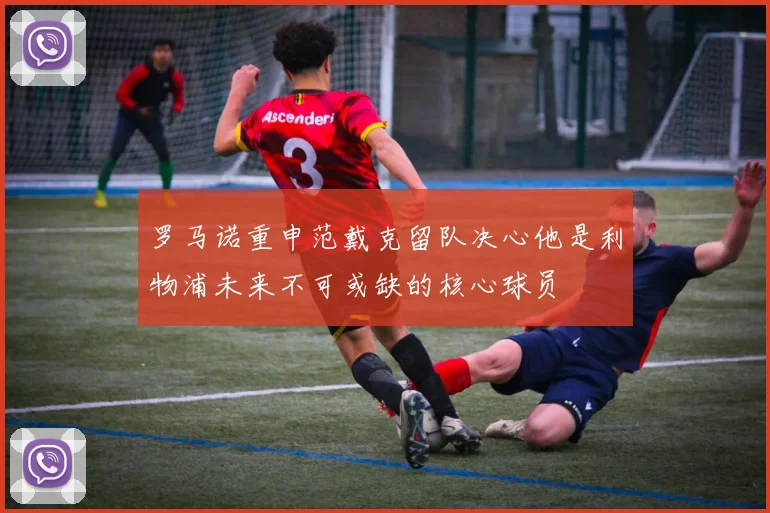 罗马诺重申范戴克留队决心他是利物浦未来不可或缺的核心球员