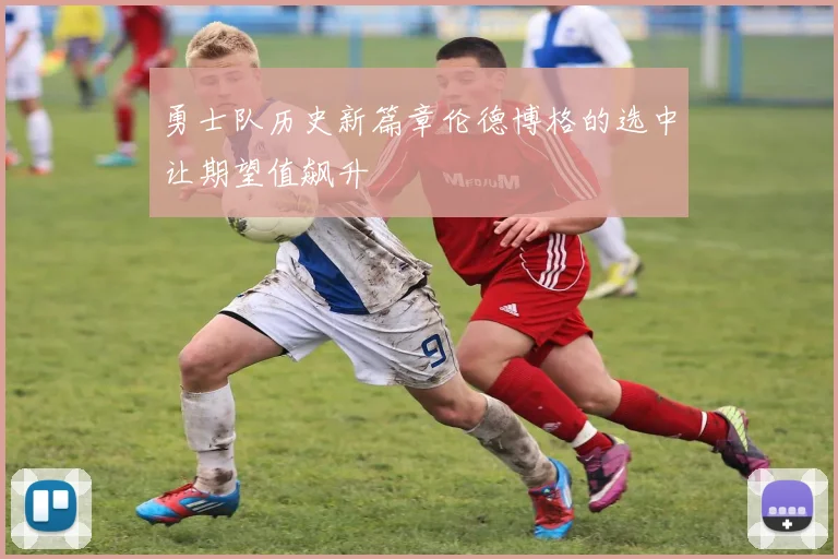 勇士队历史新篇章伦德博格的选中让期望值飙升