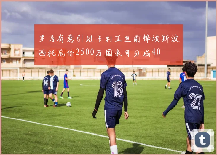 罗马有意引进卡利亚里前锋埃斯波西托底价2500万国米可分成40