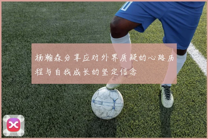 杨瀚森分享应对外界质疑的心路历程与自我成长的坚定信念