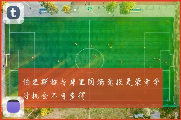 伯里斯称与库里同场竞技是荣幸学习机会不可多得