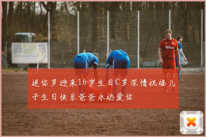 迷你罗迎来16岁生日C罗深情祝福儿子生日快乐爸爸永远爱你