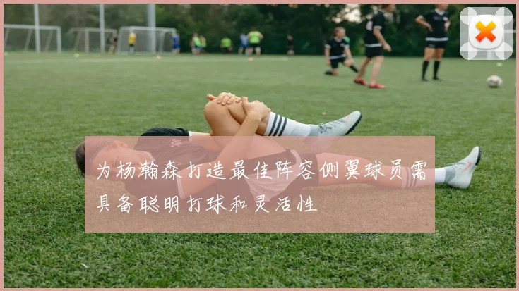 为杨瀚森打造最佳阵容侧翼球员需具备聪明打球和灵活性