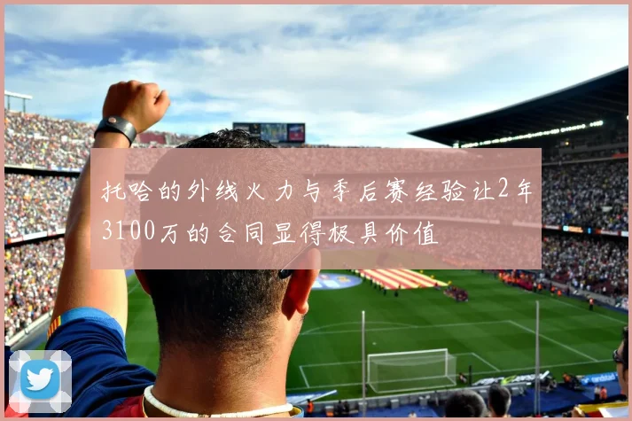 托哈的外线火力与季后赛经验让2年3100万的合同显得极具价值