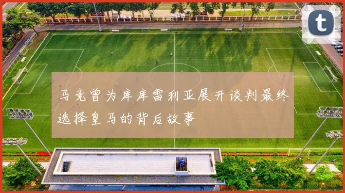 马竞曾为库库雷利亚展开谈判最终选择皇马的背后故事